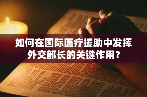 如何在国际医疗援助中发挥外交部长的关键作用？