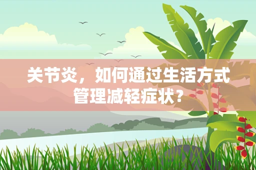 关节炎，如何通过生活方式管理减轻症状？