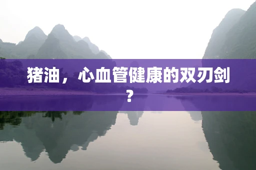 猪油，心血管健康的双刃剑？