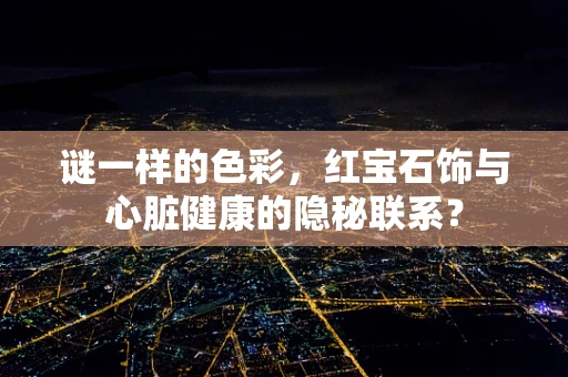 谜一样的色彩，红宝石饰与心脏健康的隐秘联系？