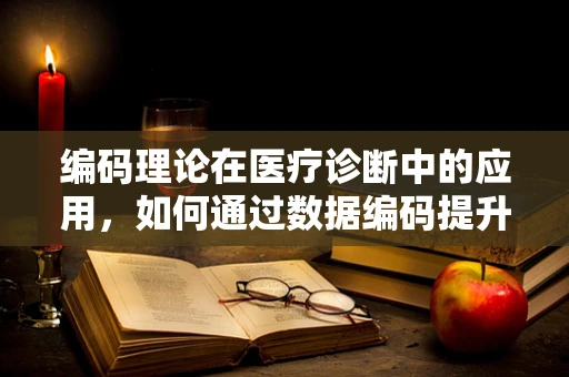 编码理论在医疗诊断中的应用，如何通过数据编码提升诊断准确率？