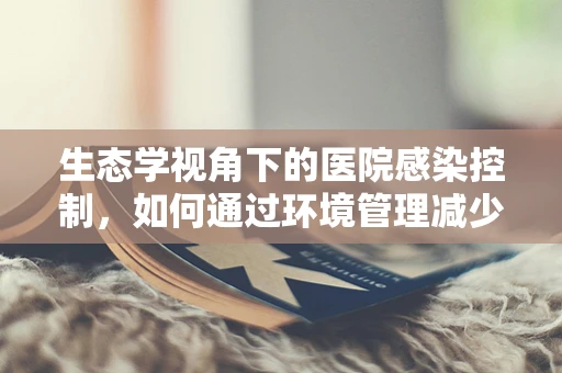 生态学视角下的医院感染控制，如何通过环境管理减少病原体传播？