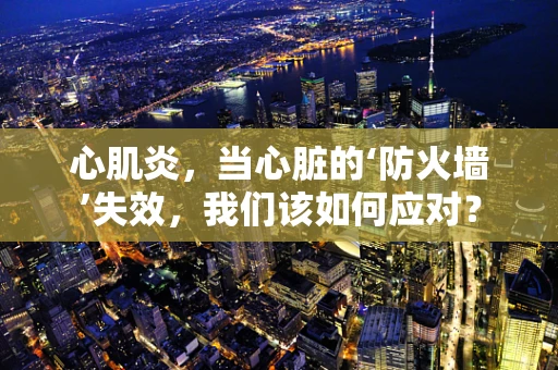 心肌炎，当心脏的‘防火墙’失效，我们该如何应对？