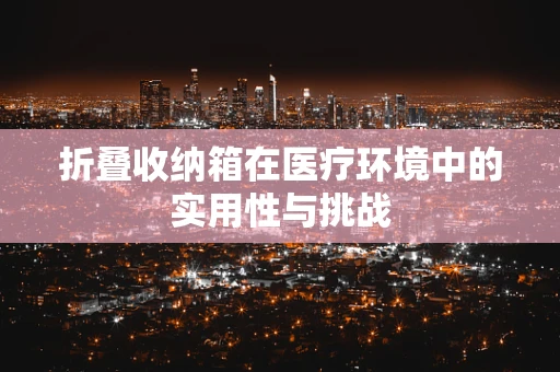 折叠收纳箱在医疗环境中的实用性与挑战