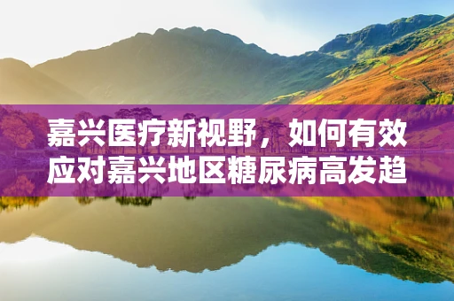 嘉兴医疗新视野，如何有效应对嘉兴地区糖尿病高发趋势？