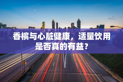 香槟与心脏健康，适量饮用是否真的有益？
