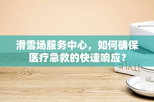 滑雪场服务中心，如何确保医疗急救的快速响应？