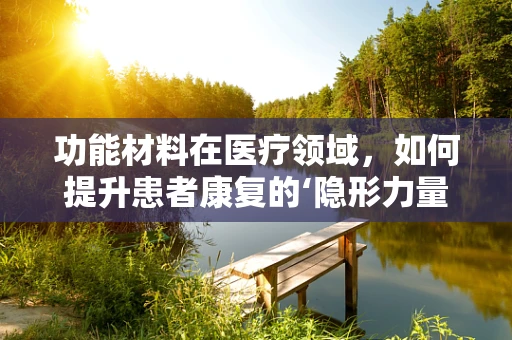 功能材料在医疗领域，如何提升患者康复的‘隐形力量’？