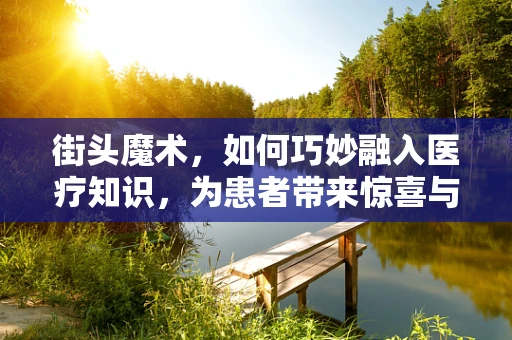 街头魔术，如何巧妙融入医疗知识，为患者带来惊喜与健康？