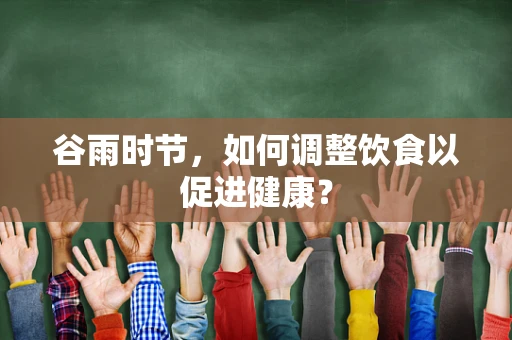 谷雨时节，如何调整饮食以促进健康？