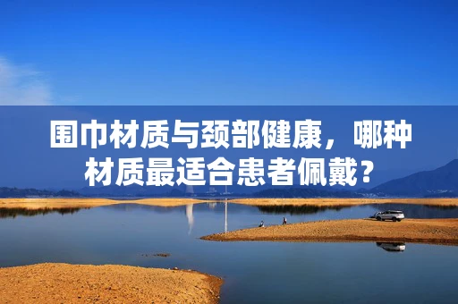 围巾材质与颈部健康，哪种材质最适合患者佩戴？