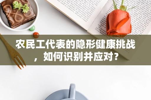 农民工代表的隐形健康挑战，如何识别并应对？