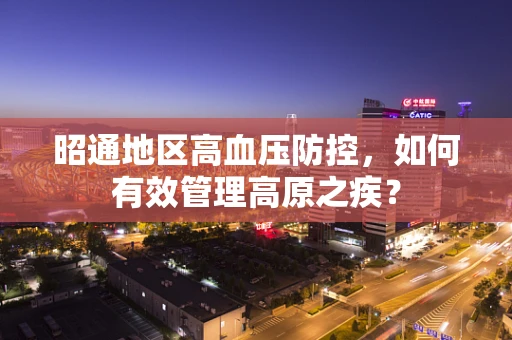 昭通地区高血压防控，如何有效管理高原之疾？
