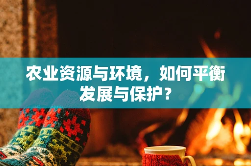 农业资源与环境，如何平衡发展与保护？