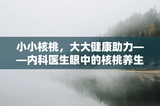 小小核桃，大大健康助力——内科医生眼中的核桃养生经