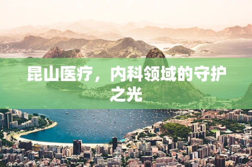 昆山医疗，内科领域的守护之光