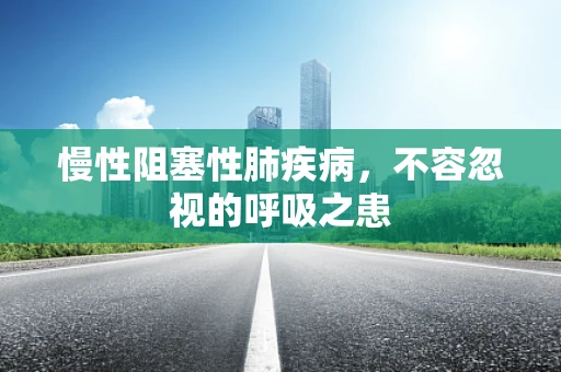 慢性阻塞性肺疾病，不容忽视的呼吸之患
