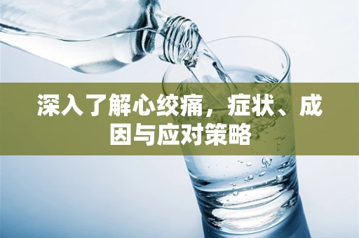 深入了解心绞痛，症状、成因与应对策略