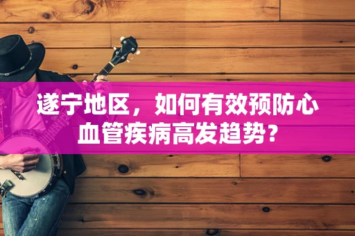 遂宁地区，如何有效预防心血管疾病高发趋势？