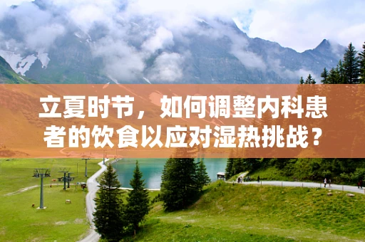 立夏时节，如何调整内科患者的饮食以应对湿热挑战？
