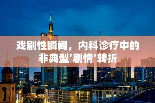 戏剧性瞬间，内科诊疗中的非典型‘剧情’转折