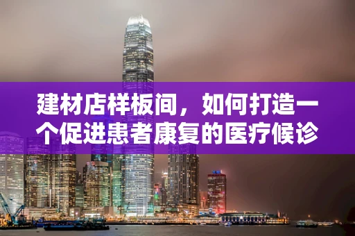 建材店样板间，如何打造一个促进患者康复的医疗候诊区？