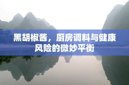 黑胡椒酱，厨房调料与健康风险的微妙平衡