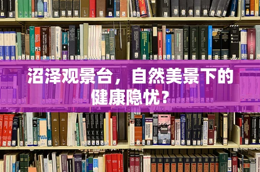 沼泽观景台，自然美景下的健康隐忧？