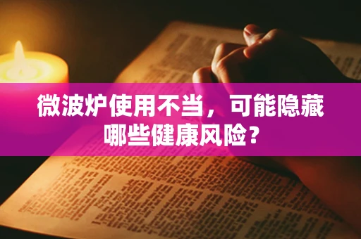 微波炉使用不当，可能隐藏哪些健康风险？