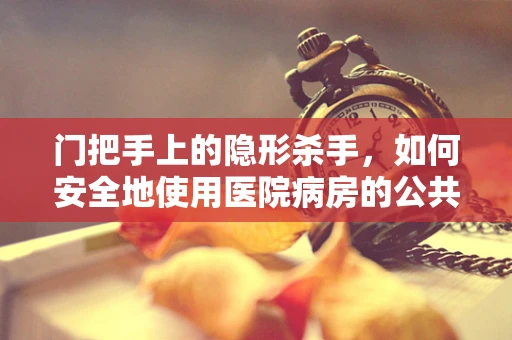 门把手上的隐形杀手，如何安全地使用医院病房的公共设施？