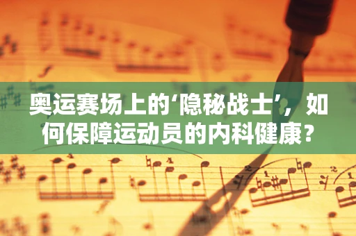 奥运赛场上的‘隐秘战士’，如何保障运动员的内科健康？
