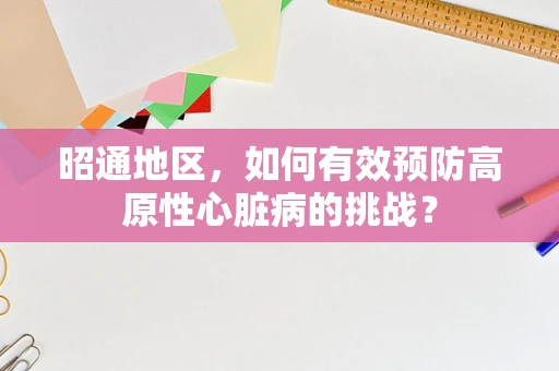 昭通地区，如何有效预防高原性心脏病的挑战？