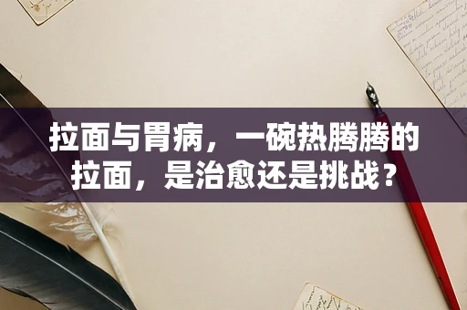 拉面与胃病，一碗热腾腾的拉面，是治愈还是挑战？