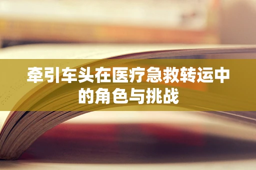 牵引车头在医疗急救转运中的角色与挑战