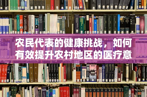 农民代表的健康挑战，如何有效提升农村地区的医疗意识？
