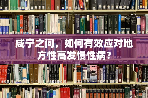 咸宁之问，如何有效应对地方性高发慢性病？