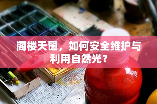 阁楼天窗，如何安全维护与利用自然光？