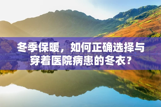 冬季保暖，如何正确选择与穿着医院病患的冬衣？