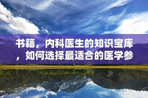 书籍，内科医生的知识宝库，如何选择最适合的医学参考书？