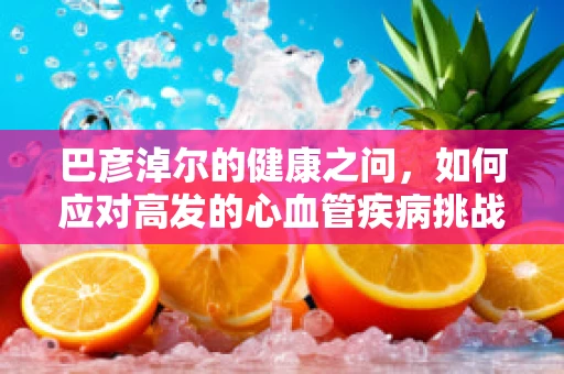 巴彦淖尔的健康之问，如何应对高发的心血管疾病挑战？
