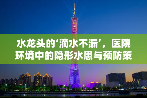 水龙头的‘滴水不漏’，医院环境中的隐形水患与预防策略