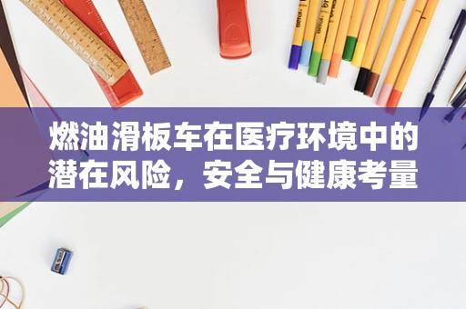 燃油滑板车在医疗环境中的潜在风险，安全与健康考量