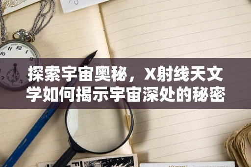 探索宇宙奥秘，X射线天文学如何揭示宇宙深处的秘密？