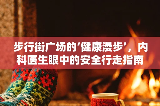 步行街广场的‘健康漫步’，内科医生眼中的安全行走指南