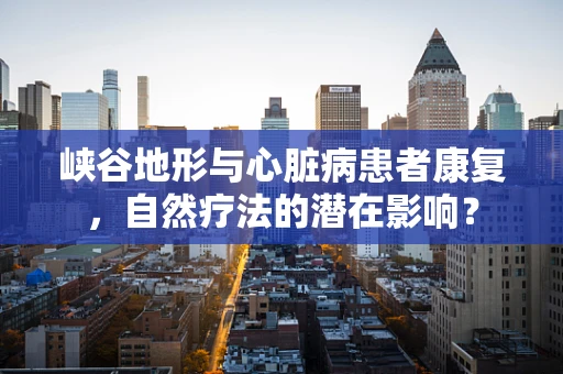 峡谷地形与心脏病患者康复，自然疗法的潜在影响？