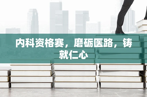 内科资格赛，磨砺医路，铸就仁心