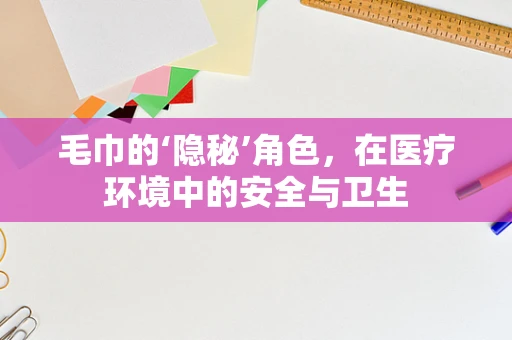 毛巾的‘隐秘’角色，在医疗环境中的安全与卫生