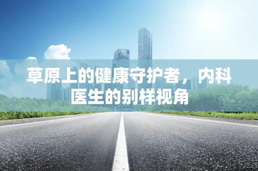 草原上的健康守护者，内科医生的别样视角