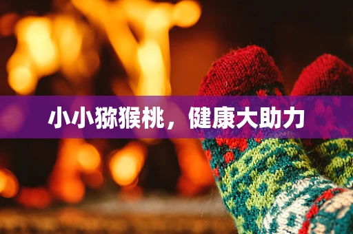 小小猕猴桃，健康大助力