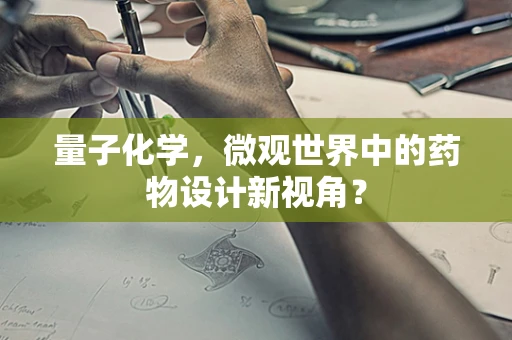 量子化学，微观世界中的药物设计新视角？